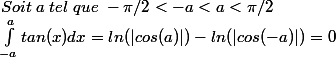 Soit\;a\; tel\; que\; -\pi/2<-a<a<\pi/2\\ \int_{-a}^{a}{tan(x)dx}=ln(|cos(a)|)-ln(|cos(-a)|)=0